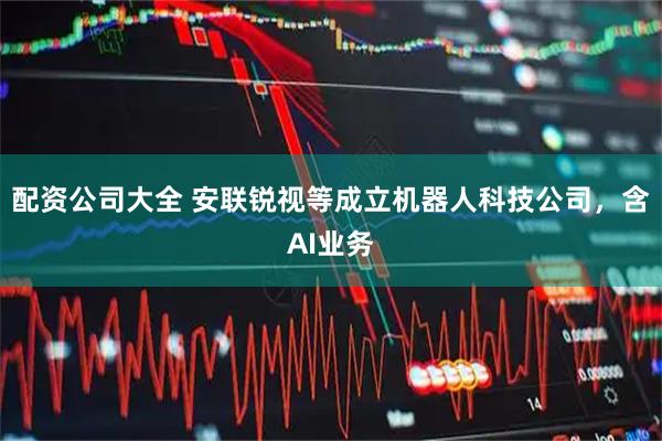 配资公司大全 安联锐视等成立机器人科技公司，含AI业务