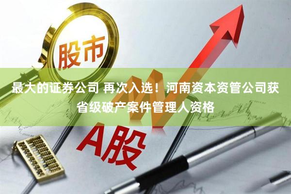 最大的证券公司 再次入选！河南资本资管公司获省级破产案件管理人资格
