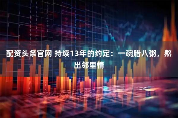 配资头条官网 持续13年的约定：一碗腊八粥，熬出邻里情