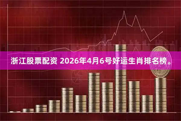 浙江股票配资 2026年4月6号好运生肖排名榜。