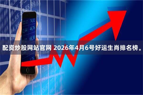 配资炒股网站官网 2026年4月6号好运生肖排名榜。